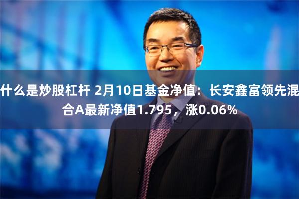 什么是炒股杠杆 2月10日基金净值：长安鑫富领先混合A最新净值1.795，涨0.06%