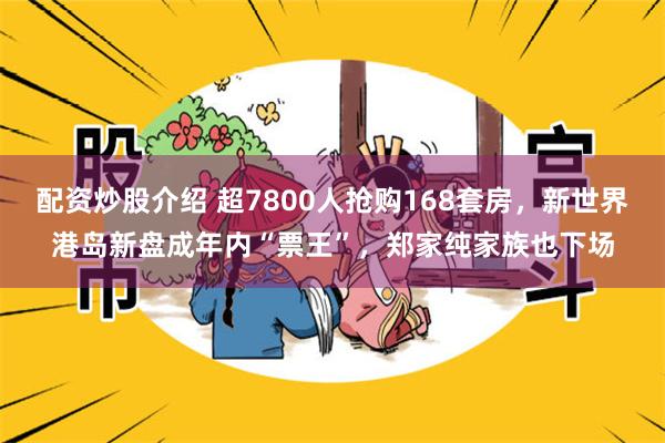 配资炒股介绍 超7800人抢购168套房，新世界港岛新盘成年内“票王”，郑家纯家族也下场