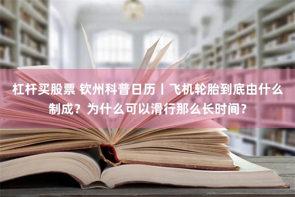 杠杆买股票 钦州科普日历丨飞机轮胎到底由什么制成？为什么可以滑行那么长时间？