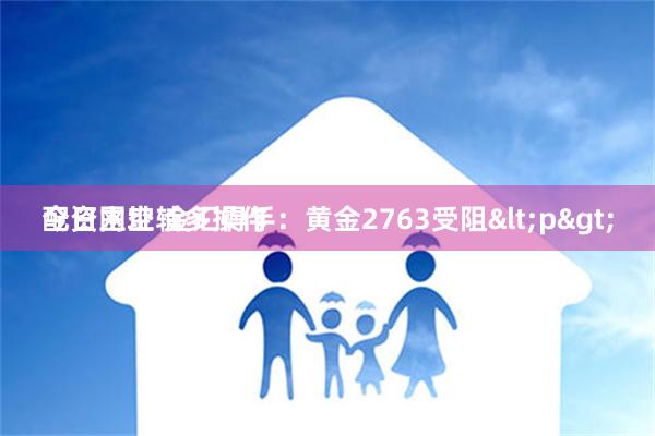 配资网址 金汇得手：黄金2763受阻<p>
今日主空辅多操作